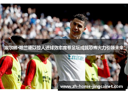 埃尔林·哈兰德以惊人进球效率席卷足坛成就恐怖火力引领未来