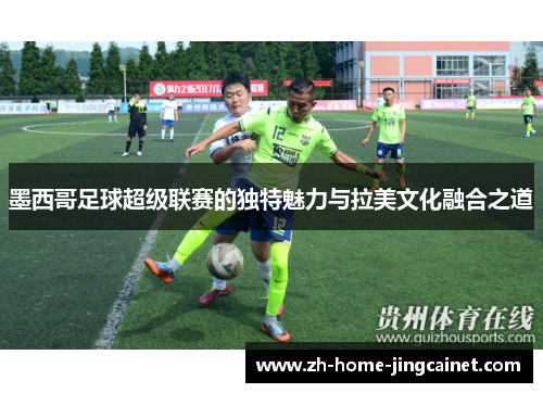 墨西哥足球超级联赛的独特魅力与拉美文化融合之道 墨西哥足球超级联赛的独特魅力与拉美文化融合之道