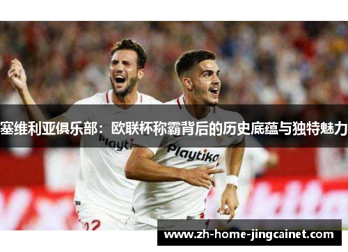 塞维利亚俱乐部:欧联杯称霸背后的历史底蕴与独特魅力 塞维利亚俱乐部:欧联杯称霸背后的历史底蕴与独特魅力