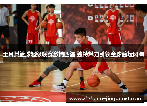 土耳其篮球超级联赛激情四溢 独特魅力引领全球篮坛风潮