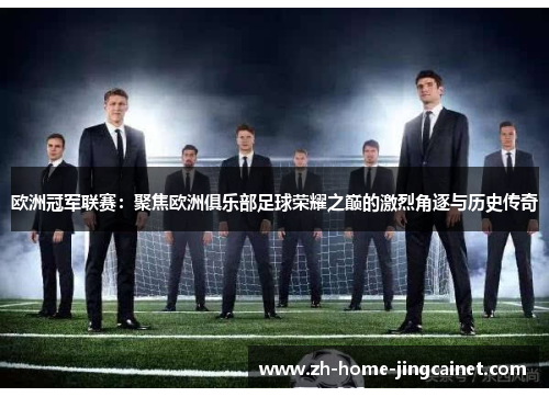 欧洲冠军联赛：聚焦欧洲俱乐部足球荣耀之巅的激烈角逐与历史传奇