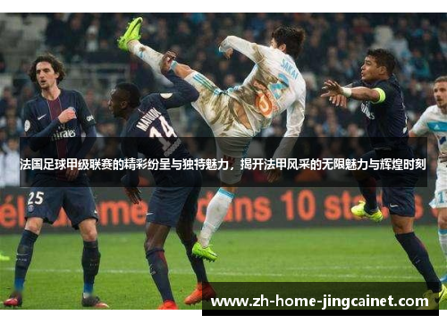 法国足球甲级联赛的精彩纷呈与独特魅力，揭开法甲风采的无限魅力与辉煌时刻