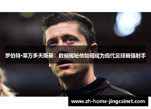 罗伯特·莱万多夫斯基:数据揭秘他如何成为现代足球最强射手 罗伯特·莱万多夫斯基:数据揭秘他如何成为现代足球最强射手