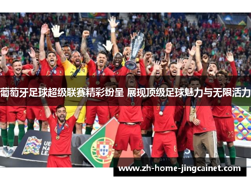 葡萄牙足球超级联赛精彩纷呈 展现顶级足球魅力与无限活力
