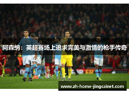 阿森纳:英超赛场上追求完美与激情的枪手传奇 阿森纳:英超赛场上追求完美与激情的枪手传奇