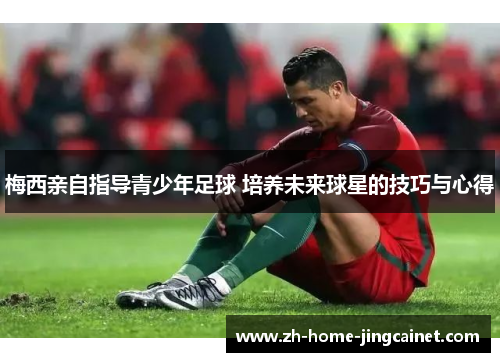 梅西亲自指导青少年足球 培养未来球星的技巧与心得 梅西亲自指导青少年足球 培养未来球星的技巧与心得
