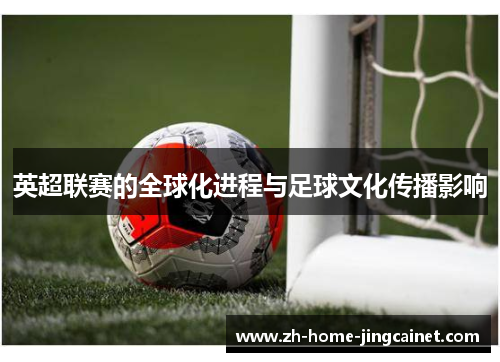 英超联赛的全球化进程与足球文化传播影响 英超联赛的全球化进程与足球文化传播影响