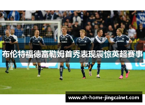 布伦特福德富勒姆首秀表现震惊英超赛事