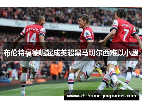布伦特福德崛起成英超黑马切尔西难以小觑