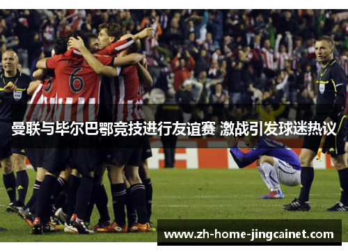 曼联与毕尔巴鄂竞技进行友谊赛 激战引发球迷热议