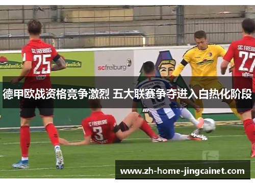 德甲欧战资格竞争激烈 五大联赛争夺进入白热化阶段 德甲欧战资格竞争激烈 五大联赛争夺进入白热化阶段