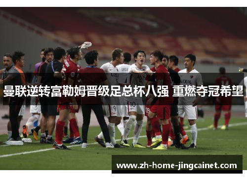 曼联逆转富勒姆晋级足总杯八强 重燃夺冠希望 曼联逆转富勒姆晋级足总杯八强 重燃夺冠希望