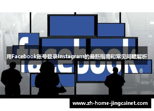 用Facebook账号登录Instagram的最新指南和常见问题解析 用Facebook账号登录Instagram的最新指南和常见问题解析